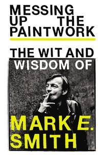 Messing Up the Paintwork - The Wit and Wisdom of Mark E. Smith.