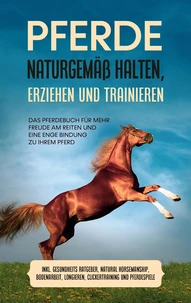 Pferde naturgemäß halten, erziehen und trainieren: Das Pferdebuch für mehr Freude am Reiten und eine enge Bindung zu Ihrem Pferd - inkl. Gesundheits Ratgeber, Natural Horsemanship, Bodenarbeit, Longieren, Clickertraining und Pferdespiele