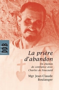 Mgr Jean-Claude Boulanger - La prière d'abandon - Un chemin de confiance avec Charles de Foucauld.