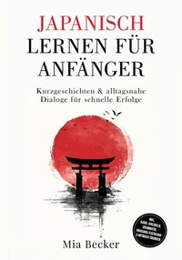 Japanisch lernen für Anfänger: Kurzgeschichten &amp; alltagsnahe Dialoge für schnelle Erfolge – inkl. Audio, Vokabeln, Grammatik, Hiragana/Katakana &amp; Mitmach-Übungen