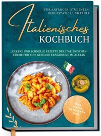 Italienisches Kochbuch für Anfänger, Studenten, Berufstätige &amp; Faule: Leckere und schnelle Rezepte der italienischen Küche für eine gesunde Ernährung im Alltag - inkl. Pestos, Getränken uvm.