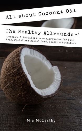  Mia McCarthy - All About Coconut Oil: The Healthy Allrounder! (Coconut-Oil-Guide: A True Allrounder For Skin, Hair, Facial And Dental Care, Health &amp; Nutrition).