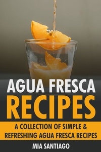  Mia Santiago - Agua Fresca Recipes: A Collection of Simple &amp; Refreshing Agua Fresca Recipes.