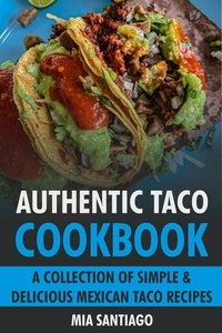  Mia Santiago - Authentic Taco Cookbook: A Collection of Simple &amp; Delicious Mexican Taco Recipes.