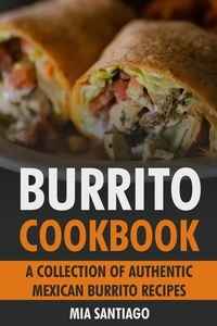  Mia Santiago - Burrito Cookbook: A Collection of Authentic Mexican Burrito Recipes.