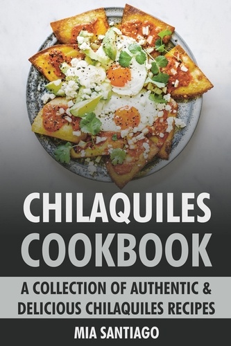  Mia Santiago - Chilaquiles Cookbook: A Collection of Authentic &amp; Delicious Chilaquiles Recipes.