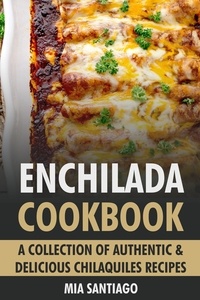  Mia Santiago - Enchilada Cookbook: A Collection of Authentic &amp; Delicious Enchilada Recipes.