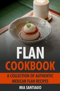  Mia Santiago - Flan Cookbook: A Collection of Authentic Mexican Flan Recipes.
