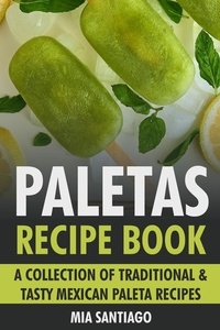  Mia Santiago - Paletas Recipe Book: A Collection of Traditional &amp; Tasty Mexican Paleta Recipes.