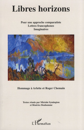 Libres horizons. Pour une approche comparatiste, lettres francophones, imaginaires - Hommage à Arlette et Roger Chemain