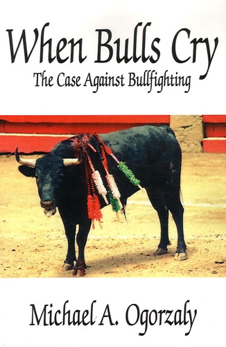 Michael A Ogorzaly - When Bulls Cry - The Case Against Bullfighting.