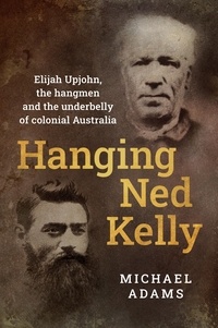 Michael Adams - Hanging Ned Kelly - Elijah Upjohn, the hangmen and the underbelly of colonial Australia.