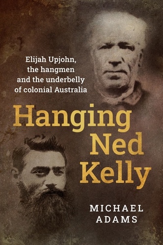 Hanging Ned Kelly. Elijah Upjohn, the hangmen and the underbelly of colonial Australia