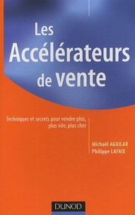 Michaël Aguilar et Philippe Lafaix - Les accélérateurs de vente - Techniques et secrets pour vendre plus, plus vite, plus cher.