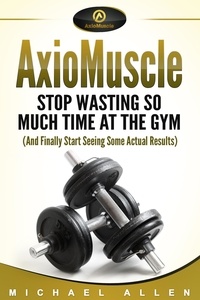  Michael Allen - AxioMuscle: Stop Wasting So Much Time at the Gym (And Finally Start Seeing Some Actual Results).