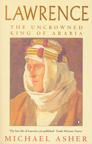 Michael Asher - Lawrence - The Uncrowned King of Arabia.