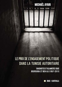 Michaël Ayari - Le prix de l'engagement politique dans la Tunisie autoritaire - Gauchistes et islamistes sous Bourguiba et Ben Ali (1957-2011).