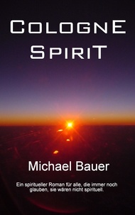 Michael Bauer - Cologne Spirit - Ein spiritueller Roman für alle, die immer noch glauben, sie wären nicht spirituell..