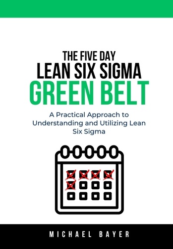  Michael Bayer - The 5 Day Lean Six Sigma Green Belt: A Practical Approach to Understanding and Utilizing Lean Six Sigma.