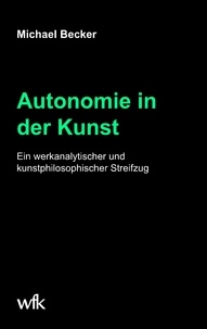 Michael Becker - Autonomie in der Kunst - Ein werkanalytischer und kunstphilosophischer Streifzug.