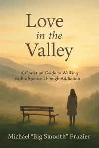 Love in The Valley: A Christian Guide to Walking With A Spouse Through Addiction