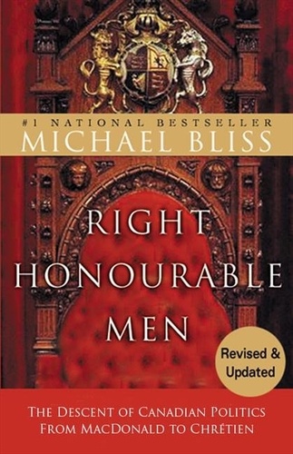 Michael Bliss - Right Honourable Men - The Descent of Canadian Politics from MacDonald to Chrétien.