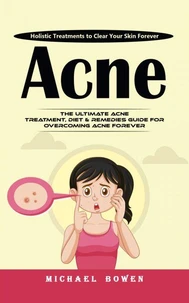 Acne: Holistic Treatments to Clear Your Skin Forever (The Ultimate Acne Treatment, Diet &amp; Remedies Guide for Overcoming Acne Forever)
