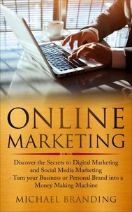 Online Marketing: Discover the Secrets to Digital Marketing and Social Media Marketing - Turn your Business or Personal Brand into a Money Making Machine