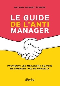 Michael Bungay Stanier - Le guide de l'anti manager - Pourquoi les meilleurs coachs ne donnent pas de conseils.