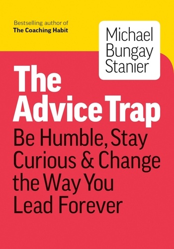  Michael Bungay Stanier - The Advice Trap: Be Humble, Stay Curious &amp; Change the Way You Lead Forever.