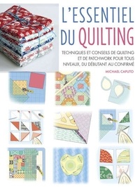 Michael Caputo - L'essentiel du quilting - Techniques et conseils de quilting et de patchwork pour tous niveaux, du débutant au confirmé.