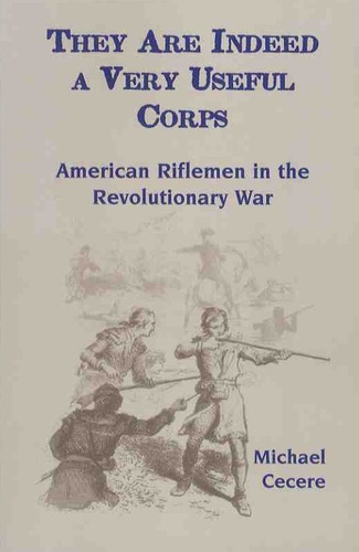 Michael Cecere - They Are Indeed a Very Useful Corps - American Riflemen in the Revolutionary War.