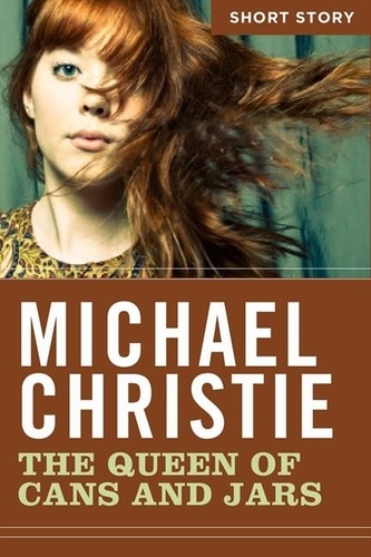 Michael Christie - The Queen Of Cans And Jars - Short Story.