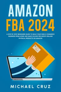 Amazon fba 2024 A Step by Step Beginners Guide To Build Your Own E-Commerce Business From Home and Make $10,000 per Month Selling Physical Products On Amazon