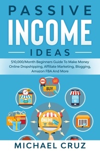  Michael Cruz - Passive Income Ideas: $10,000/Month Beginners Guide To Make Money Online Dropshipping, Affiliate Marketing, Blogging, Amazon FBA And More.