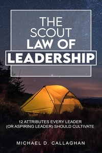  Michael D Callaghan - The Scout Law of Leadership: 12 Attributes Every Leader (or Aspiring Leader) Should Cultivate.