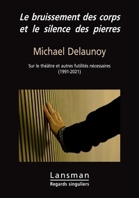 Michael Delaunoy - Le bruissement des corps et le silence des pierres - Sur le théâtre et autres futilités nécessaires (1991-2021).