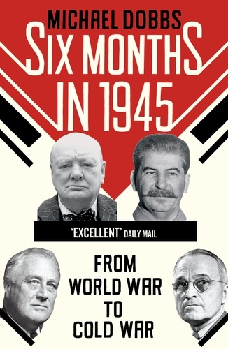Michael Dobbs - Six Months in 1945 - FDR, Stalin, Churchill, and Truman – from World War to Cold War.