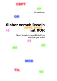Michael Ebner - Sicher verschlüsseln mit XOR - Verschlüsselung ohne Hintertüren selbst programmiert.