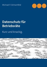 Michael F. Ochsenfeld - Datenschutz für Betriebsräte - Kurz und knackig..