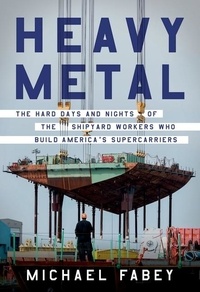 Michael Fabey - Heavy Metal - The Hard Days and Nights of the Shipyard Workers Who Build America's Supercarriers.