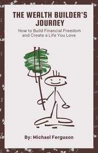  Michael Ferguson - The Wealth Builder's Journey: How to Build Financial Freedom and Create a Life You Love.