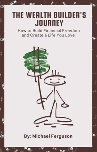 The Wealth Builder's Journey: How to Build Financial Freedom and Create a Life You Love