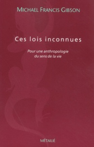 Michael-Francis Gibson - Ces Lois Inconnues. Pour Une Anthropologie Du Sens De La Vie.