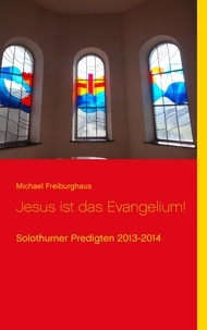 Michael Freiburghaus - Jesus ist das Evangelium! - Solothurner Predigten 2013-2014.