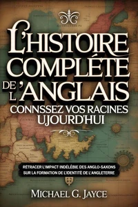 L'histoire Complète de l'anglais : Connaissez vos Racines Aujourd'hui:    Retracer L'impact Indélébile Des Anglo-Saxons Sur La Formation De L'identité De l'Angleterre