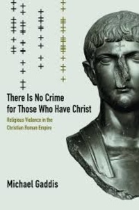 Michael Gaddis - There Is No Crime for Those Who Have Christ - Religious Violence in the Christian Roman Empire.