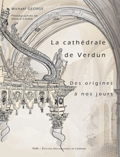 Michael George - La cathédrale de Verdun des origines à nos jours - Etude historique et sociale d'un édifice à l'architecture millénaire.