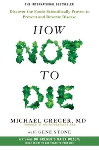 Michael Greger et Gene Stone - How Not To Die - Discover the foods scientifically proven to prevent and reverse disease.