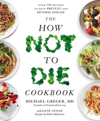 Michael Greger et Gene Stone - The How Not to Die Cookbook - Over 100 Recipes to Help Prevent and Reverse Disease.